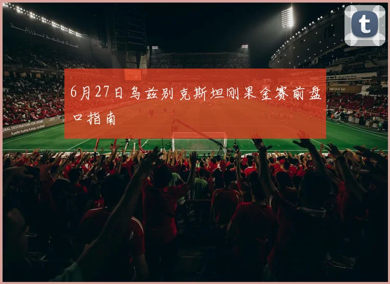 6月27日乌兹别克斯坦刚果金赛前盘口指南