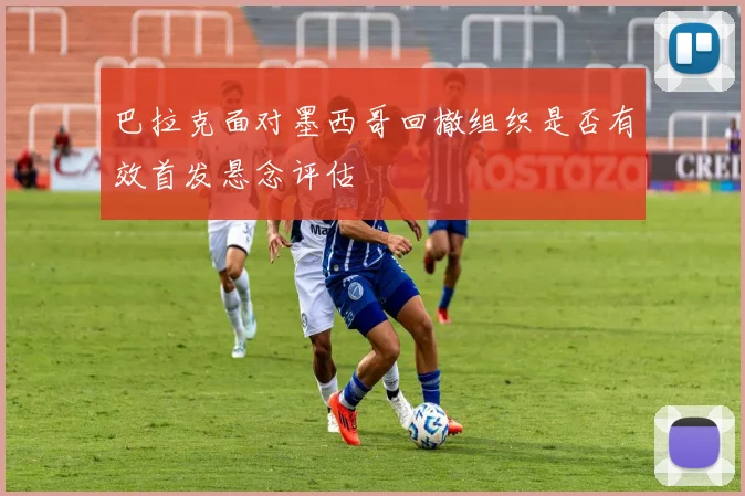 巴拉克面对墨西哥回撤组织是否有效首发悬念评估