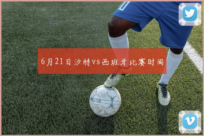 6月21日沙特vs西班牙比赛时间