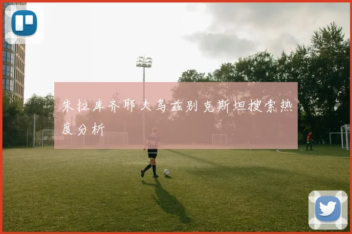 朱拉库齐耶夫乌兹别克斯坦搜索热度分析
