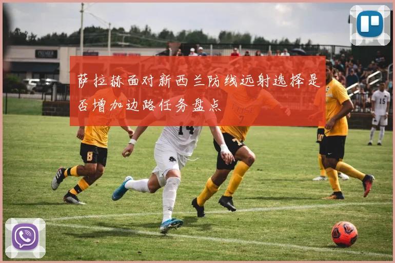 萨拉赫面对新西兰防线远射选择是否增加边路任务盘点