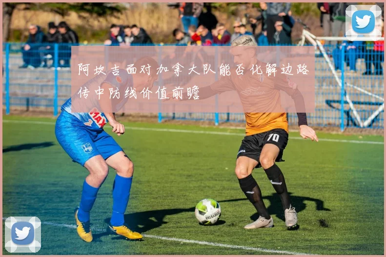 阿坎吉面对加拿大队能否化解边路传中防线价值前瞻
