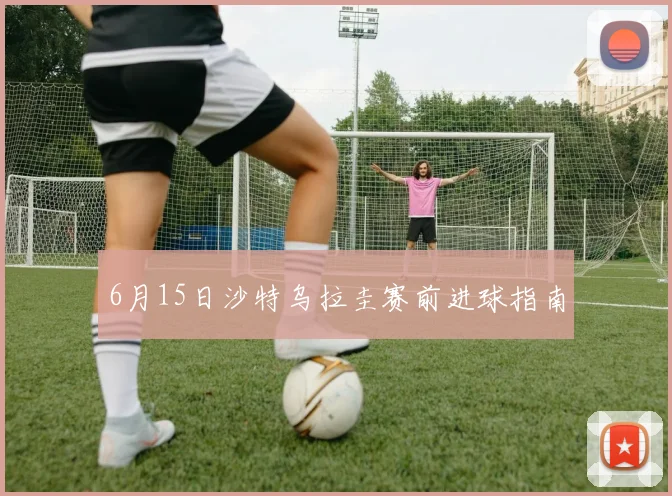 6月15日沙特乌拉圭赛前进球指南