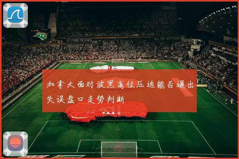 加拿大面对波黑高位压迫能否逼出失误盘口走势判断