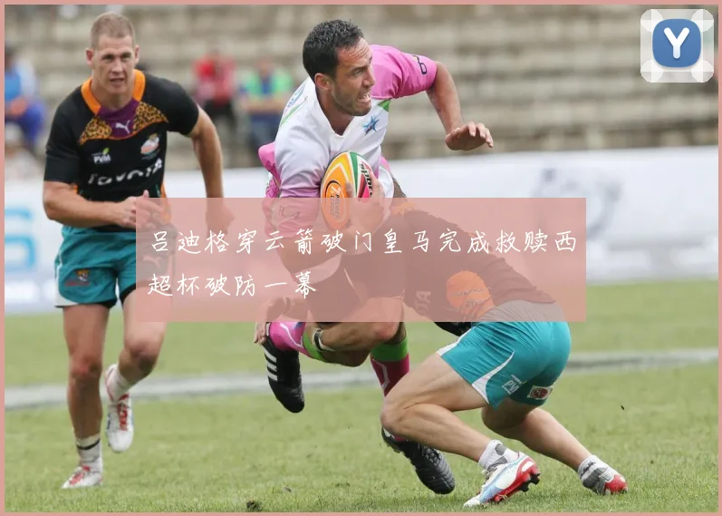 吕迪格穿云箭破门皇马完成救赎西超杯破防一幕