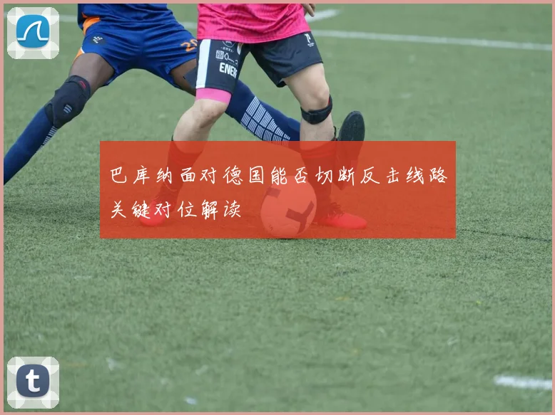 巴库纳面对德国能否切断反击线路关键对位解读