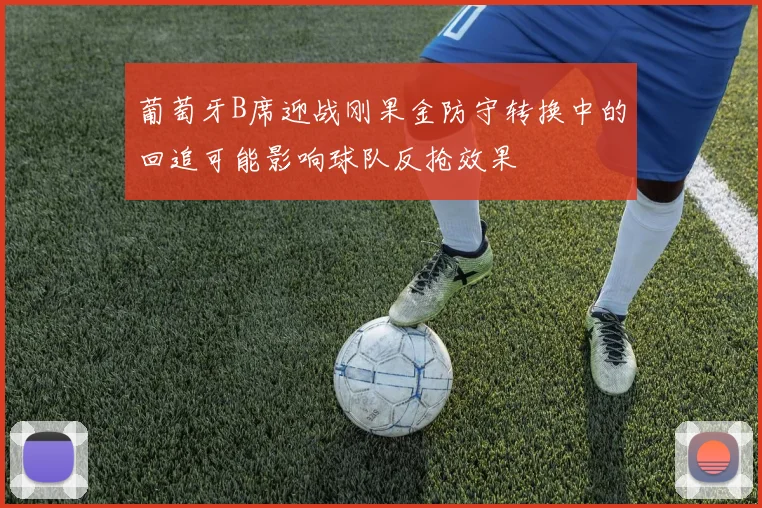 葡萄牙B席迎战刚果金防守转换中的回追可能影响球队反抢效果