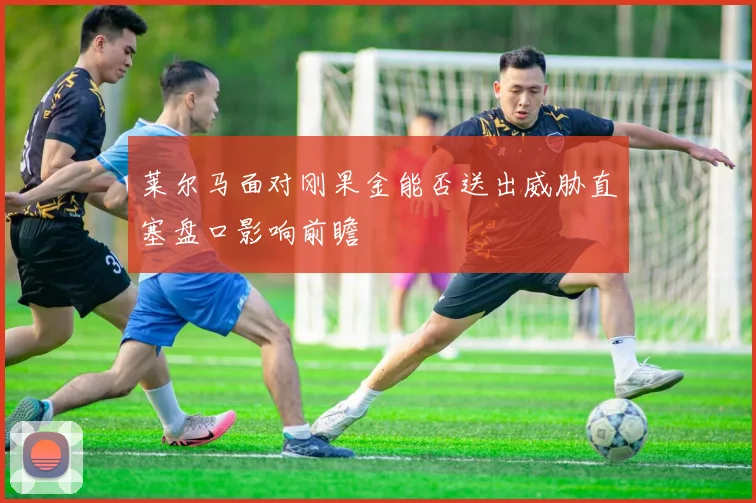 莱尔马面对刚果金能否送出威胁直塞盘口影响前瞻
