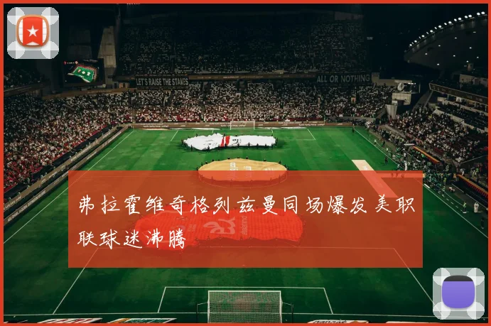 弗拉霍维奇格列兹曼同场爆发美职联球迷沸腾