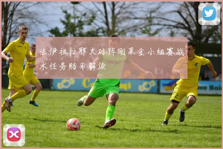 法伊祖拉耶夫对阵刚果金小组赛战术任务赔率解读