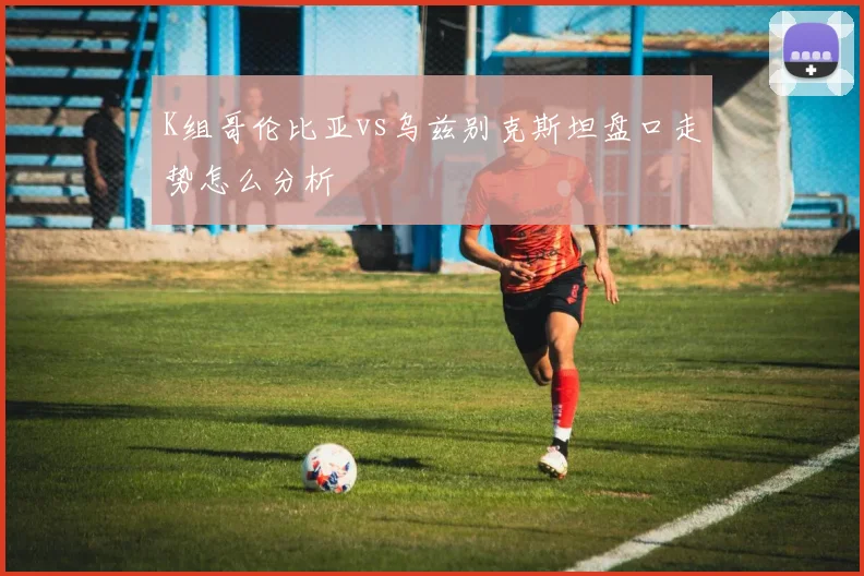 K组哥伦比亚vs乌兹别克斯坦盘口走势怎么分析