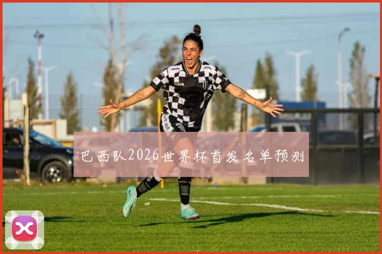 巴西队2026世界杯首发名单预测