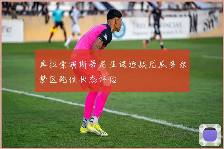 库拉索胡斯蒂尼亚诺迎战厄瓜多尔禁区跑位状态评估