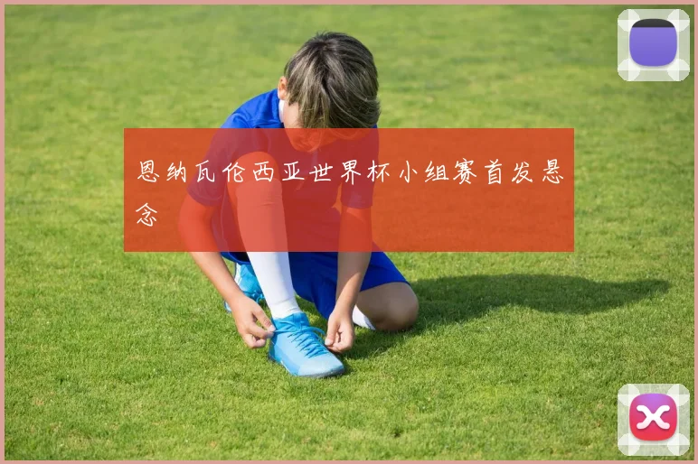 恩纳瓦伦西亚世界杯小组赛首发悬念