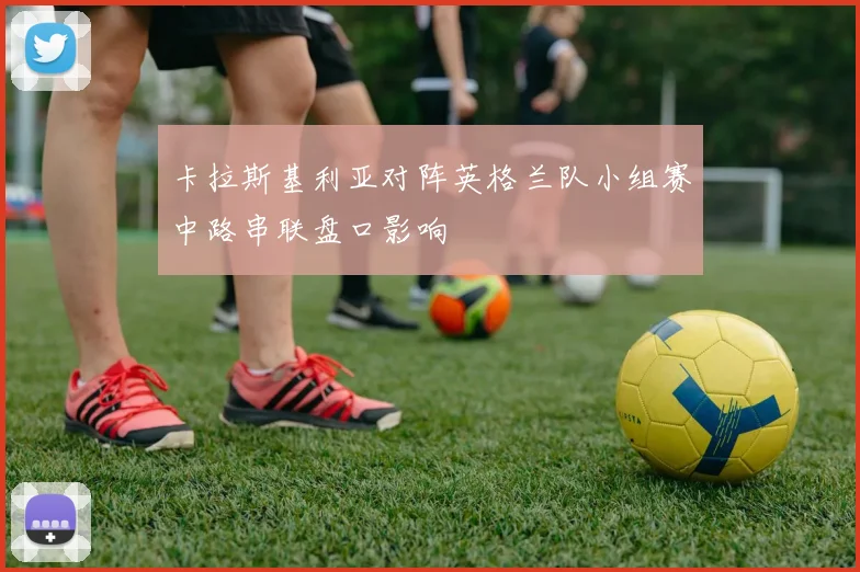 卡拉斯基利亚对阵英格兰队小组赛中路串联盘口影响