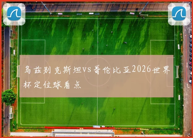 乌兹别克斯坦vs哥伦比亚2026世界杯定位球看点