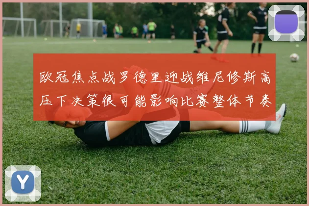 欧冠焦点战罗德里迎战维尼修斯高压下决策很可能影响比赛整体节奏