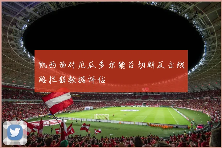 凯西面对厄瓜多尔能否切断反击线路拦截数据评估