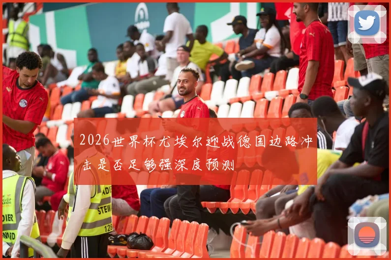 2026世界杯尤埃尔迎战德国边路冲击是否足够强深度预测