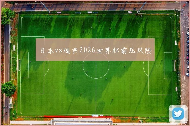 日本vs瑞典2026世界杯前压风险