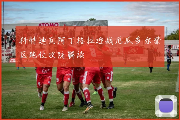 科特迪瓦阿丁格拉迎战厄瓜多尔禁区跑位攻防解读