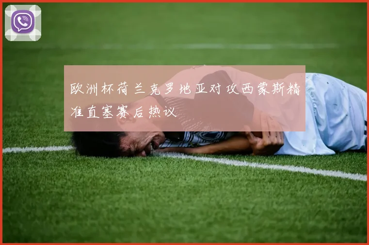 欧洲杯荷兰克罗地亚对攻西蒙斯精准直塞赛后热议