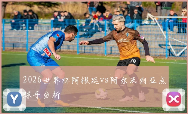2026世界杯阿根廷vs阿尔及利亚点球手分析