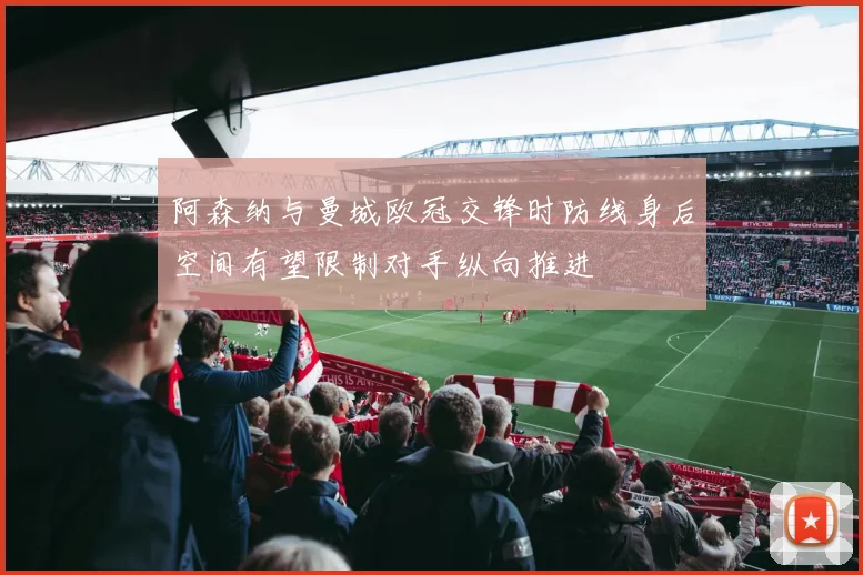 阿森纳与曼城欧冠交锋时防线身后空间有望限制对手纵向推进