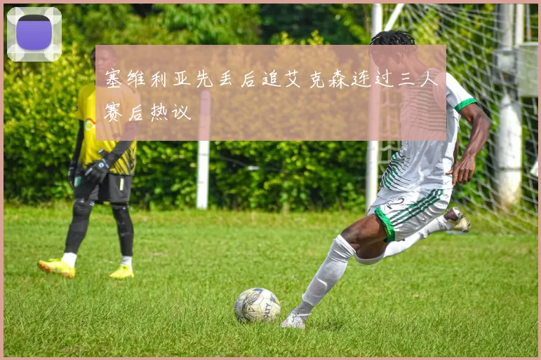 塞维利亚先丢后追艾克森连过三人赛后热议