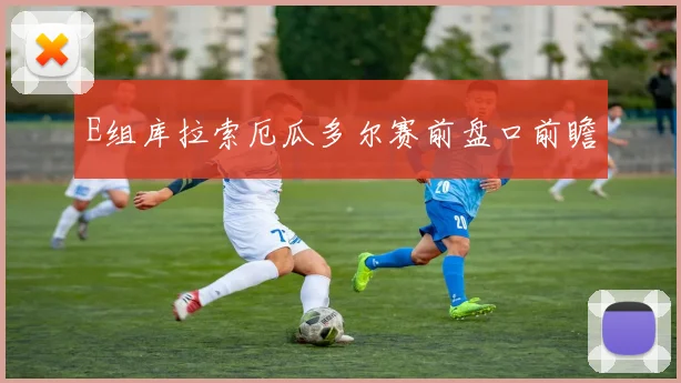 E组库拉索厄瓜多尔赛前盘口前瞻