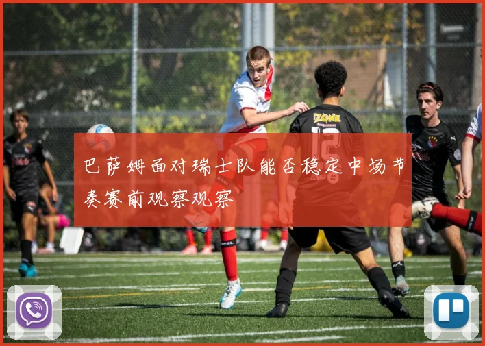 巴萨姆面对瑞士队能否稳定中场节奏赛前观察观察