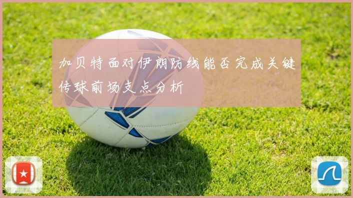 加贝特面对伊朗防线能否完成关键传球前场支点分析