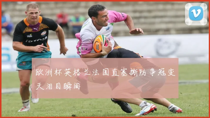 欧洲杯英格兰法国直塞撕防争冠变天泪目瞬间