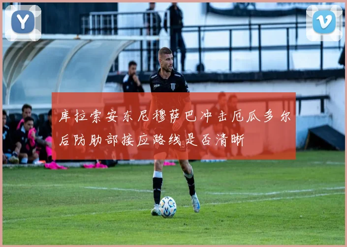 库拉索安东尼穆萨巴冲击厄瓜多尔后防肋部接应路线是否清晰