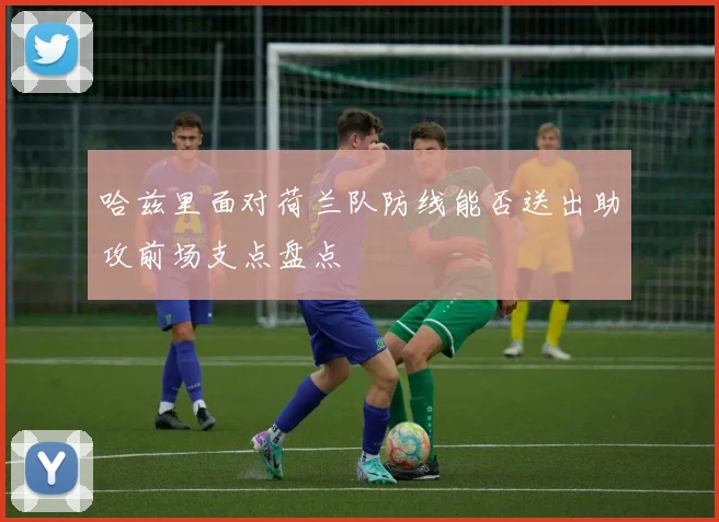 哈兹里面对荷兰队防线能否送出助攻前场支点盘点