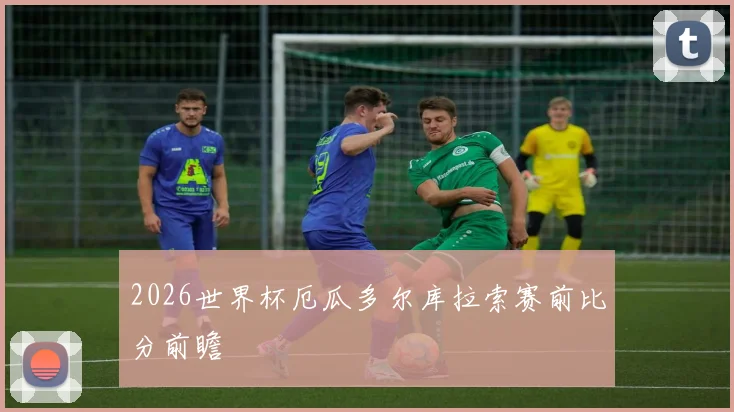 2026世界杯厄瓜多尔库拉索赛前比分前瞻