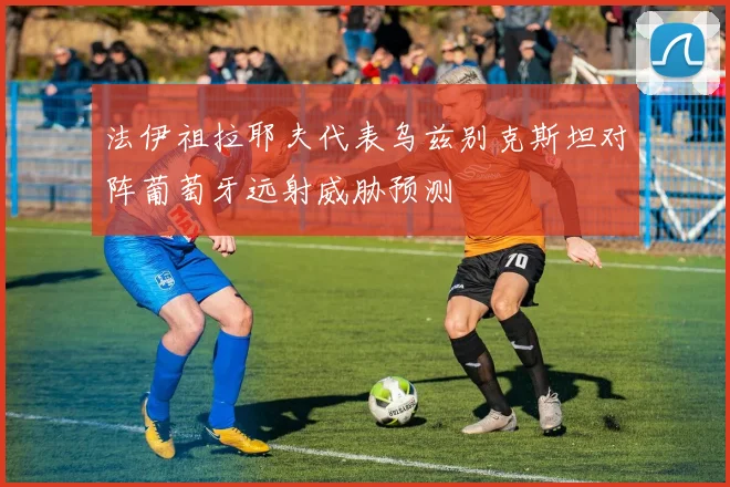 法伊祖拉耶夫代表乌兹别克斯坦对阵葡萄牙远射威胁预测