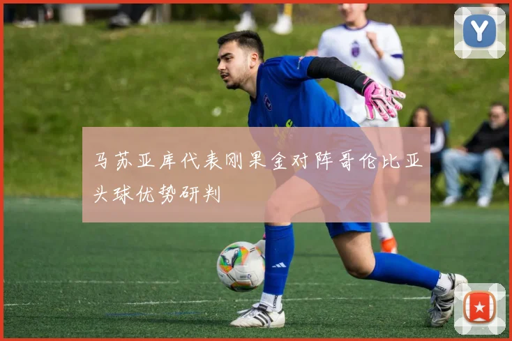 马苏亚库代表刚果金对阵哥伦比亚头球优势研判