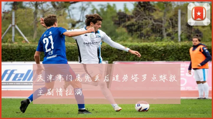 天津津门虎先丢后追劳塔罗点球救主剧情拉满