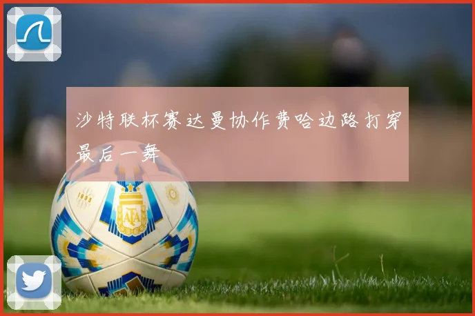 沙特联杯赛达曼协作费哈边路打穿最后一舞