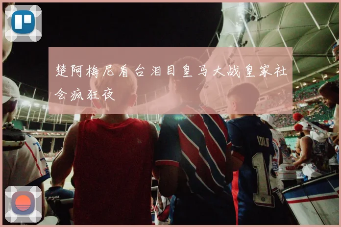 楚阿梅尼看台泪目皇马大战皇家社会疯狂夜