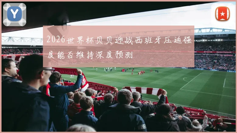2026世界杯贝贝迎战西班牙压迫强度能否维持深度预测