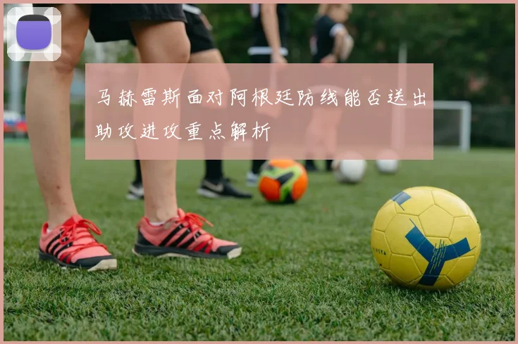 马赫雷斯面对阿根廷防线能否送出助攻进攻重点解析