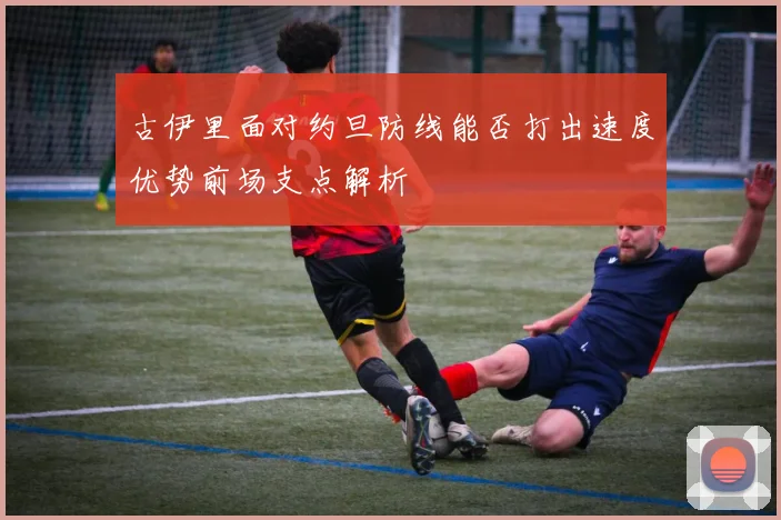 古伊里面对约旦防线能否打出速度优势前场支点解析