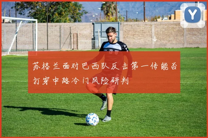 苏格兰面对巴西队反击第一传能否打穿中路冷门风险研判