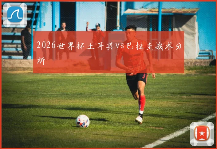 2026世界杯土耳其vs巴拉圭战术分析