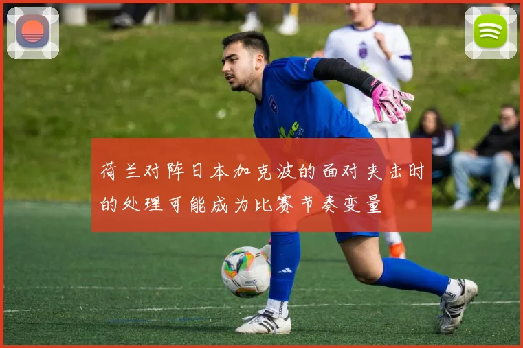 荷兰对阵日本加克波的面对夹击时的处理可能成为比赛节奏变量