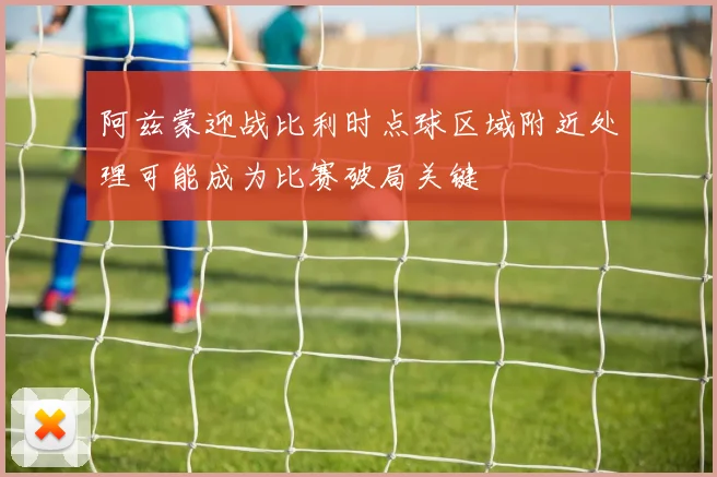 阿兹蒙迎战比利时点球区域附近处理可能成为比赛破局关键