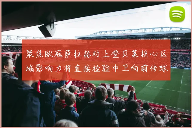 聚焦欧冠萨拉赫对上登贝莱核心区域影响力将直接检验中卫向前传球