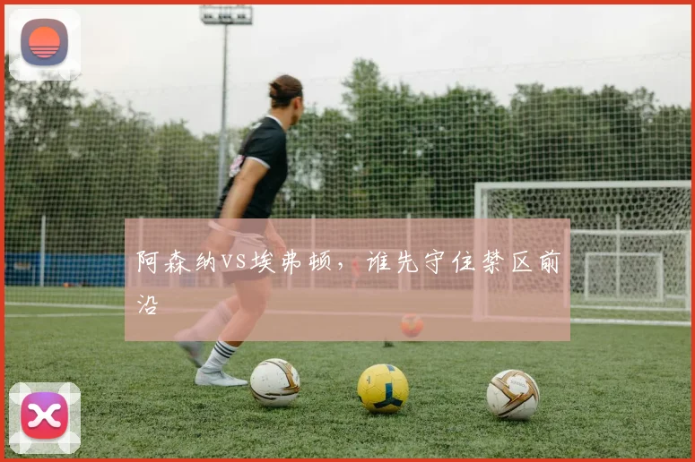 阿森纳vs埃弗顿，谁先守住禁区前沿